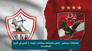 مواجهات سبتمبر.. الأهلي والزمالك يصنّعان ذكريات لا تُمحى في تاريخ المنافسات